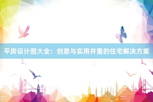 平房设计图大全：创意与实用并重的住宅解决方案