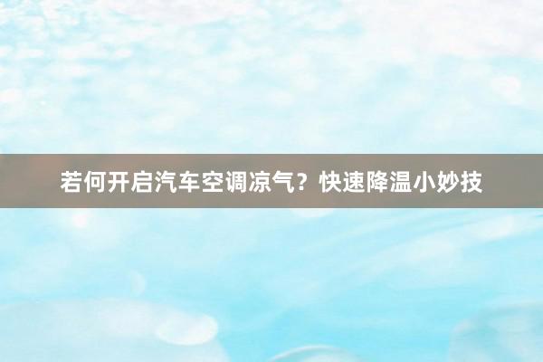 若何开启汽车空调凉气？快速降温小妙技